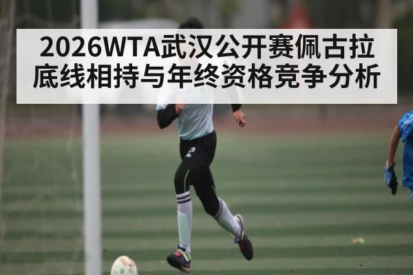 2026WTA武汉公开赛佩古拉底线相持与年终资格竞争分析