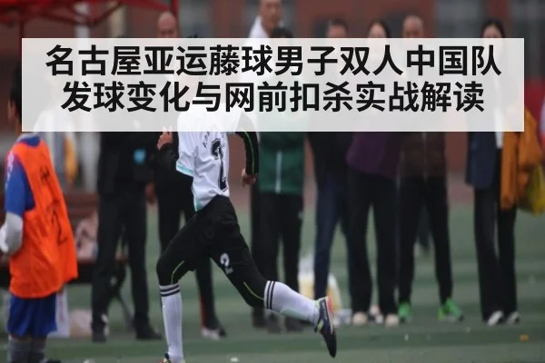 名古屋亚运藤球男子双人中国队发球变化与网前扣杀实战解读