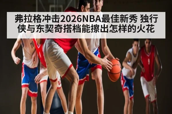 弗拉格冲击2026NBA最佳新秀 独行侠与东契奇搭档能擦出怎样的火花