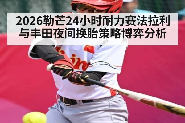 2026勒芒24小时耐力赛法拉利与丰田夜间换胎策略博弈分析